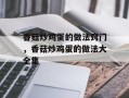 香菇炒鸡蛋的做法窍门，香菇炒鸡蛋的做法大全集