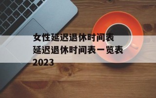 女性延迟退休时间表 延迟退休时间表一览表2023