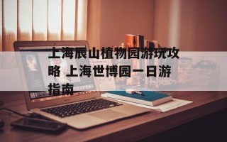 上海辰山植物园游玩攻略 上海世博园一日游指南