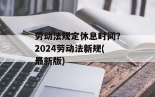 劳动法规定休息时间？2024劳动法新规(最新版)
