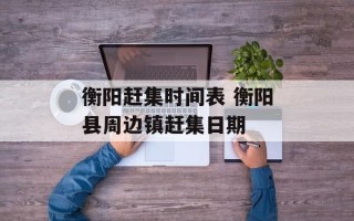 衡阳赶集时间表 衡阳县周边镇赶集日期