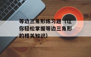 等边三角形练习题（让你轻松掌握等边三角形的相关知识）