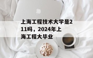 上海工程技术大学是211吗，2024年上海工程大毕业