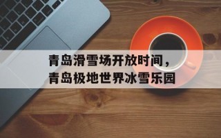 青岛滑雪场开放时间，青岛极地世界冰雪乐园