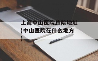 上海中山医院总院地址(中山医院在什么地方)