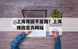 上海豫园平面图？上海豫园官方网站