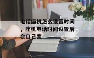 电话座机怎么设置时间，座机电话时间设置后会自己变