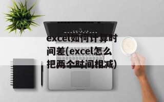 excel如何计算时间差(excel怎么把两个时间相减)