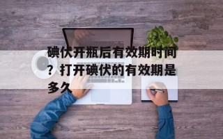 碘伏开瓶后有效期时间？打开碘伏的有效期是多久