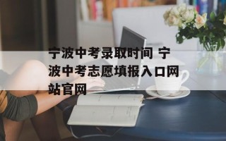 宁波中考录取时间 宁波中考志愿填报入口网站官网