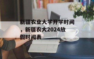 新疆农业大学开学时间，新疆农大2024放假时间表