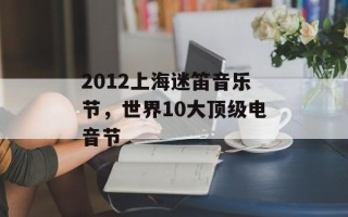 2012上海迷笛音乐节，世界10大顶级电音节