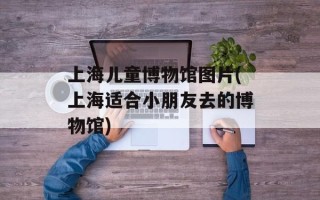 上海儿童博物馆图片(上海适合小朋友去的博物馆)