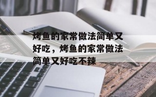 烤鱼的家常做法简单又好吃，烤鱼的家常做法简单又好吃不辣
