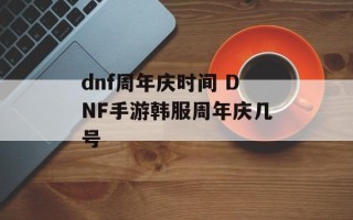 dnf周年庆时间 DNF手游韩服周年庆几号