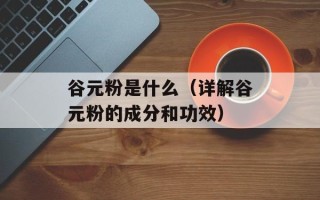 谷元粉是什么（详解谷元粉的成分和功效）