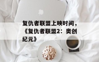 复仇者联盟上映时间，《复仇者联盟2：奥创纪元》