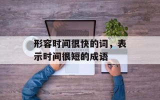 形容时间很快的词，表示时间很短的成语