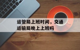 运管局上班时间，交通运输局晚上上班吗