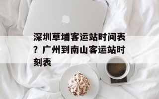 深圳草埔客运站时间表？广州到南山客运站时刻表