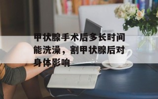 甲状腺手术后多长时间能洗澡，割甲状腺后对身体影响