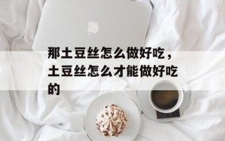 那土豆丝怎么做好吃，土豆丝怎么才能做好吃的