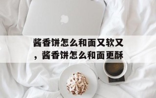 酱香饼怎么和面又软又，酱香饼怎么和面更酥