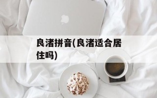 良渚拼音(良渚适合居住吗)