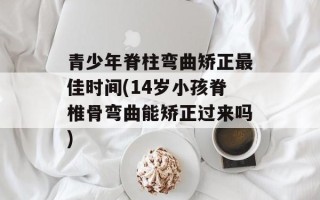 青少年脊柱弯曲矫正最佳时间(14岁小孩脊椎骨弯曲能矫正过来吗)