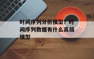 时间序列分析模型？时间序列数据有什么高级模型