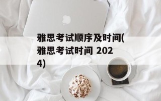 雅思考试顺序及时间(雅思考试时间 2024)