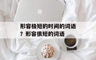 形容极短的时间的词语？形容很短的词语