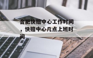 合肥快赔中心工作时间，快赔中心几点上班时间