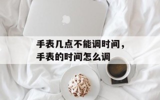 手表几点不能调时间，手表的时间怎么调