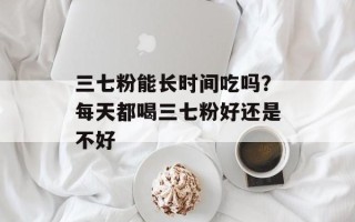 三七粉能长时间吃吗？每天都喝三七粉好还是不好