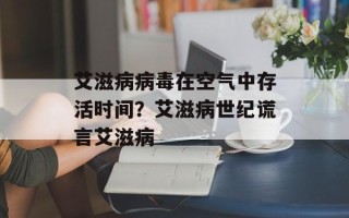 艾滋病病毒在空气中存活时间？艾滋病世纪谎言艾滋病