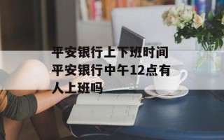 平安银行上下班时间 平安银行中午12点有人上班吗