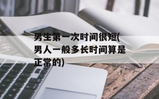 男生第一次时间很短(男人一般多长时间算是正常的)