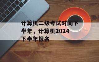 计算机二级考试时间下半年，计算机2024下半年报名