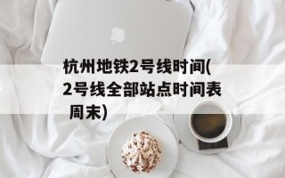 杭州地铁2号线时间(2号线全部站点时间表 周末)