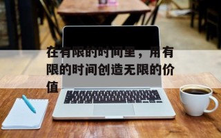在有限的时间里，用有限的时间创造无限的价值