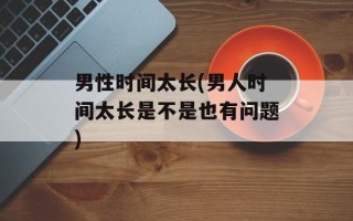 男性时间太长(男人时间太长是不是也有问题)