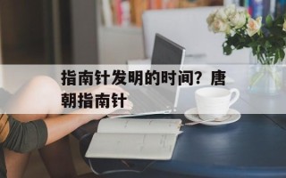指南针发明的时间？唐朝指南针
