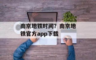 南京地铁时间？南京地铁官方app下载