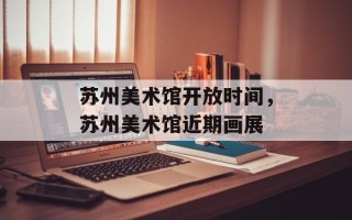 苏州美术馆开放时间，苏州美术馆近期画展