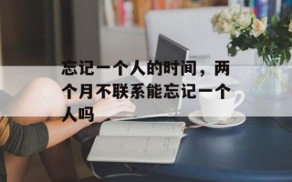 忘记一个人的时间，两个月不联系能忘记一个人吗