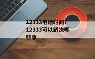 12333电话时间？12333可以解决哪些事