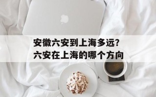 安徽六安到上海多远？六安在上海的哪个方向