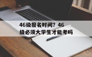 46级报名时间？46级必须大学生才能考吗