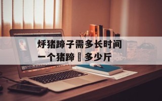 烀猪蹄子需多长时间 一个猪蹄髈多少斤